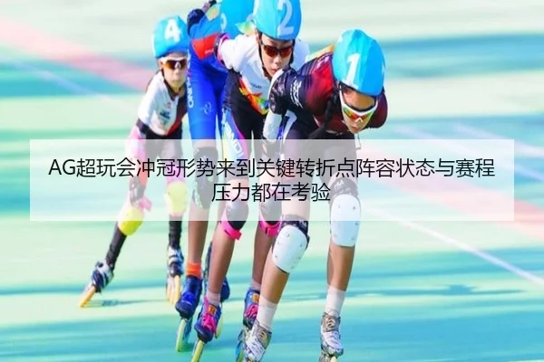 AG超玩会冲冠形势来到关键转折点阵容状态与赛程压力都在考验（kaiyun）