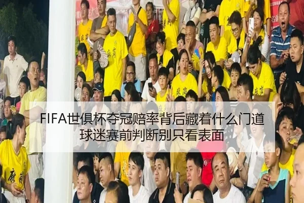 FIFA世俱杯夺冠赔率背后藏着什么门道 球迷赛前判断别只看表面（kaiyun）