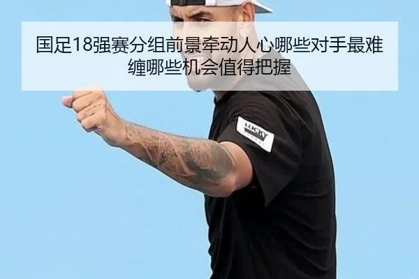 国足18强赛分组前景牵动人心哪些对手最难缠哪些机会值得把握（kaiyun）